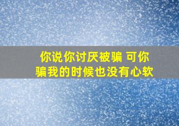 你说你讨厌被骗 可你骗我的时候也没有心软